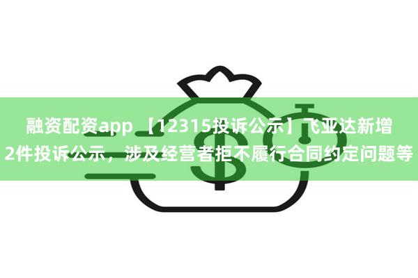 融资配资app 【12315投诉公示】飞亚达新增2件投诉公示，涉及经营者拒不履行合同约定问题等