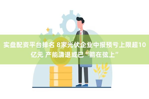 实盘配资平台排名 8家光伏企业中报预亏上限超10亿元 产能清退或已“箭在弦上”