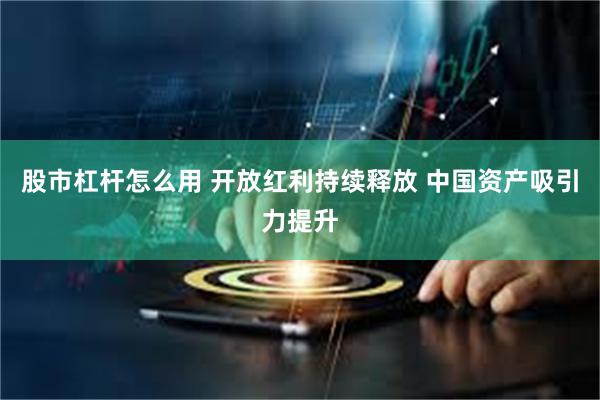 股市杠杆怎么用 开放红利持续释放 中国资产吸引力提升