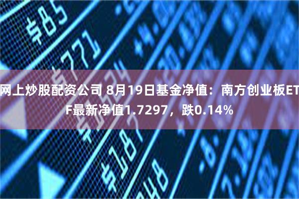 网上炒股配资公司 8月19日基金净值：南方创业板ETF最新净值1.7297，跌0.14%