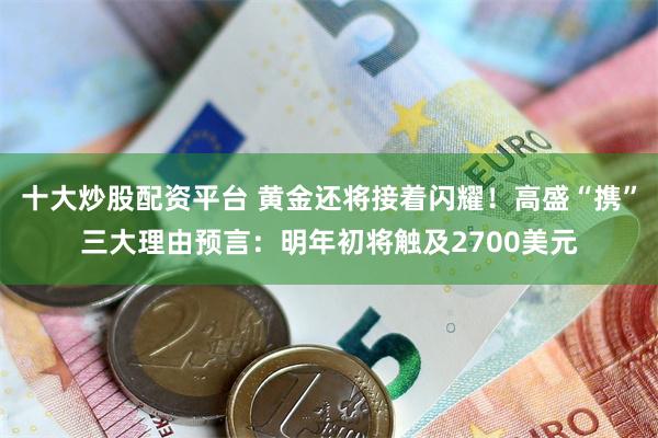 十大炒股配资平台 黄金还将接着闪耀！高盛“携”三大理由预言：明年初将触及2700美元