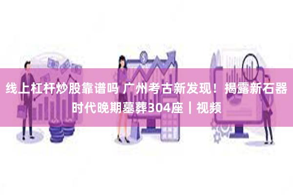 线上杠杆炒股靠谱吗 广州考古新发现！揭露新石器时代晚期墓葬304座｜视频