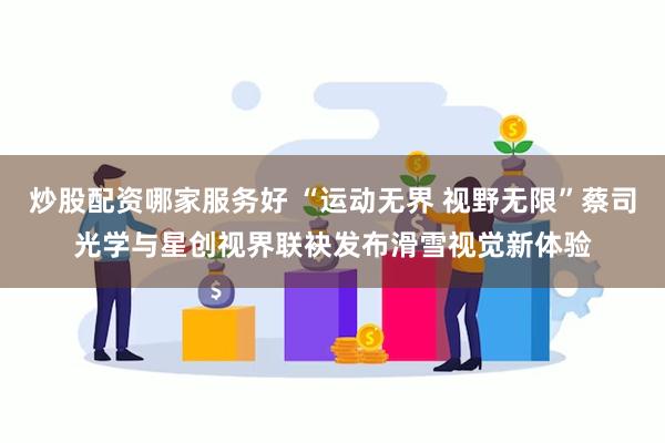炒股配资哪家服务好 “运动无界 视野无限”蔡司光学与星创视界联袂发布滑雪视觉新体验