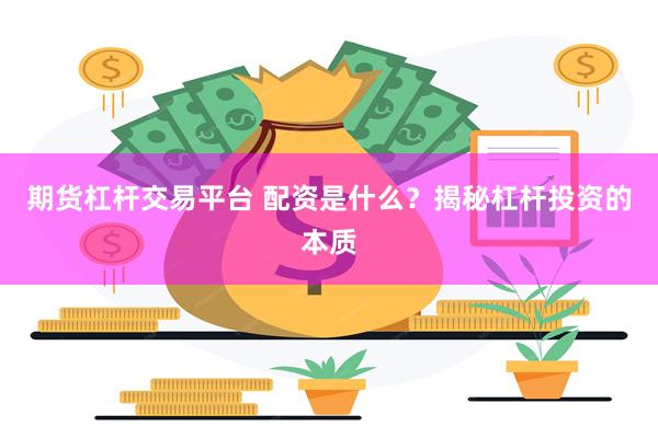 期货杠杆交易平台 配资是什么？揭秘杠杆投资的本质