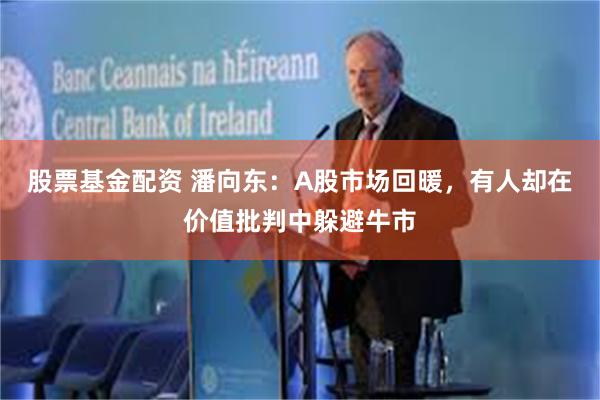 股票基金配资 潘向东：A股市场回暖，有人却在价值批判中躲避牛市