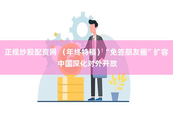 正规炒股配资网 （年终特稿）“免签朋友圈”扩容 中国深化对外开放