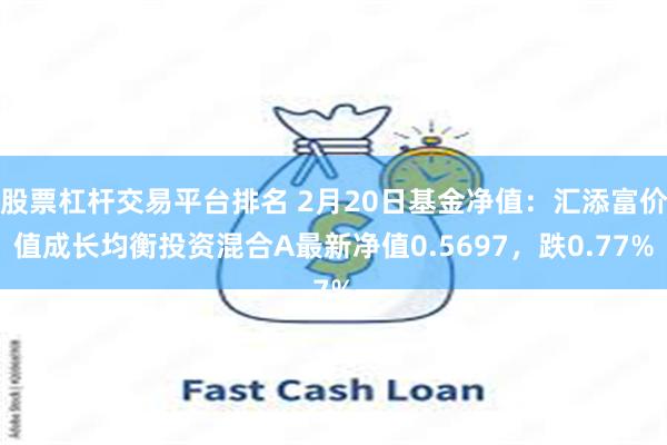 股票杠杆交易平台排名 2月20日基金净值：汇添富价值成长均衡投资混合A最新净值0.5697，跌0.77%