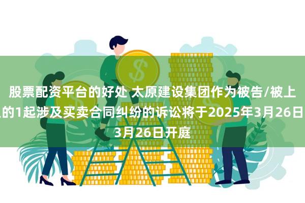 股票配资平台的好处 太原建设集团作为被告/被上诉人的1起涉及买卖合同纠纷的诉讼将于2025年3月26日开庭