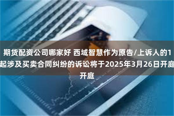 期货配资公司哪家好 西域智慧作为原告/上诉人的1起涉及买卖合同纠纷的诉讼将于2025年3月26日开庭