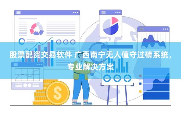 股票配资交易软件 广西南宁无人值守过磅系统，专业解决方案