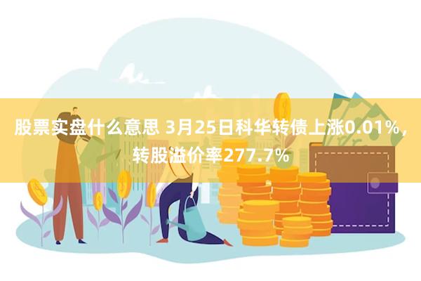股票实盘什么意思 3月25日科华转债上涨0.01%，转股溢价率277.7%