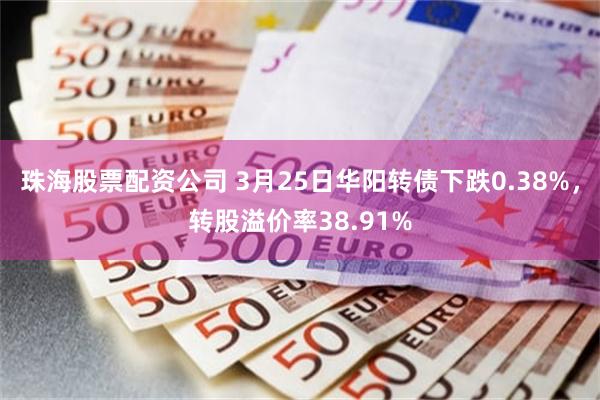 珠海股票配资公司 3月25日华阳转债下跌0.38%，转股溢价率38.91%