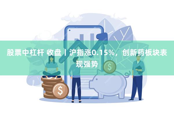 股票中杠杆 收盘丨沪指涨0.15%，创新药板块表现强势