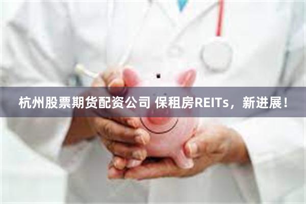 杭州股票期货配资公司 保租房REITs，新进展！