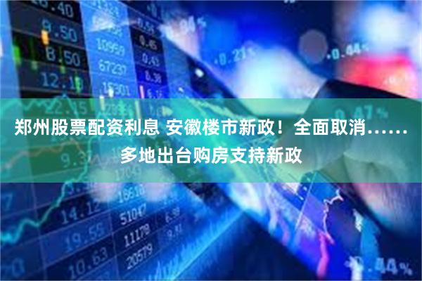 郑州股票配资利息 安徽楼市新政！全面取消……多地出台购房支持新政