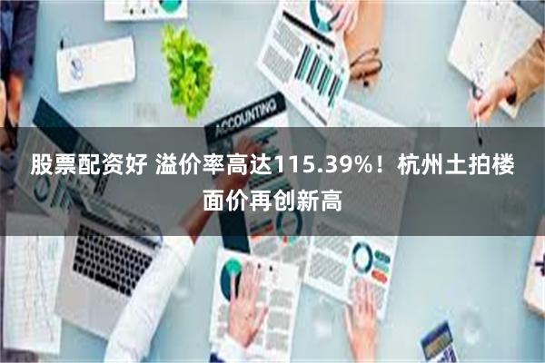 股票配资好 溢价率高达115.39%！杭州土拍楼面价再创新高