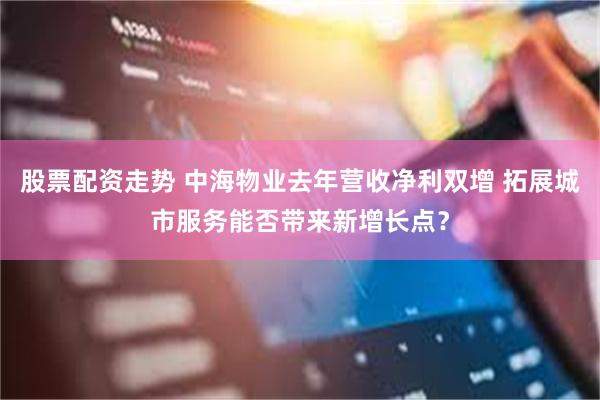 股票配资走势 中海物业去年营收净利双增 拓展城市服务能否带来新增长点？