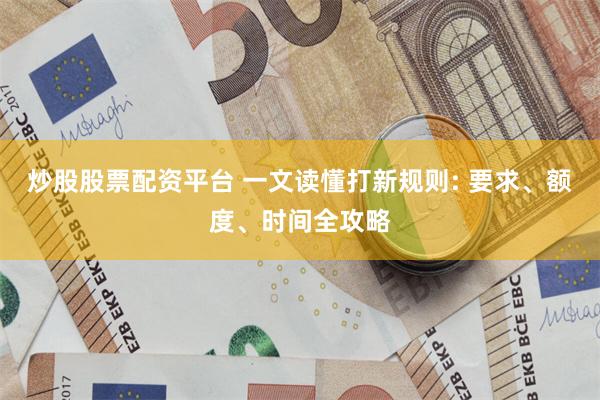 炒股股票配资平台 一文读懂打新规则: 要求、额度、时间全攻略