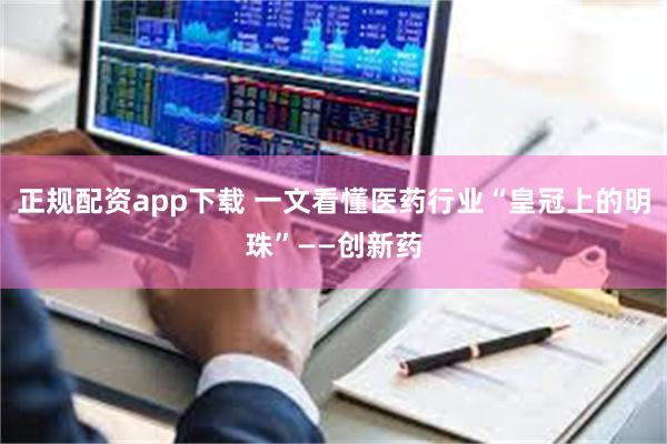 正规配资app下载 一文看懂医药行业“皇冠上的明珠”——创新药