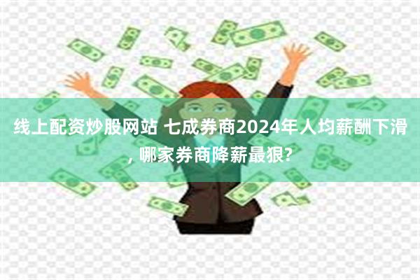 线上配资炒股网站 七成券商2024年人均薪酬下滑, 哪家券商降薪最狠?