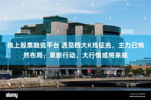 线上股票融资平台 遇见四大K线征兆，主力已悄然布局，果断行动，大行情或将来临
