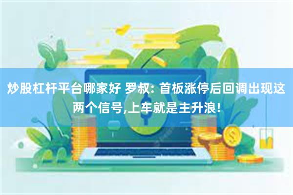 炒股杠杆平台哪家好 罗叔: 首板涨停后回调出现这两个信号,上车就是主升浪!