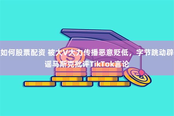 如何股票配资 被大V大力传播恶意贬低，字节跳动辟谣马斯克批评TikTok言论