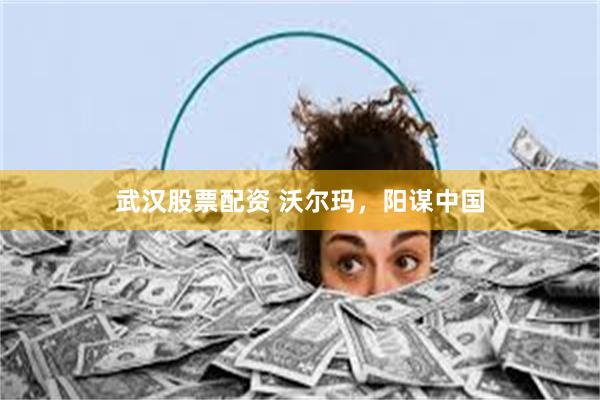 武汉股票配资 沃尔玛，阳谋中国