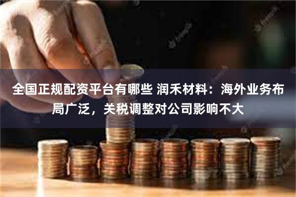 全国正规配资平台有哪些 润禾材料：海外业务布局广泛，关税调整对公司影响不大