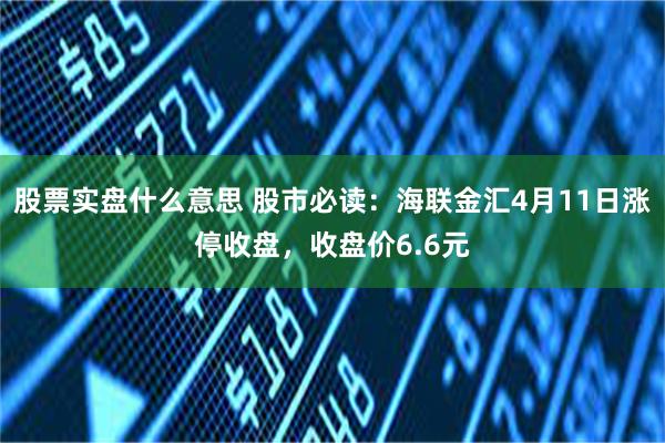 股票实盘什么意思 股市必读：海联金汇4月11日涨停收盘，收盘价6.6元