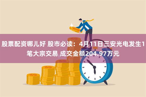 股票配资哪儿好 股市必读：4月11日三安光电发生1笔大宗交易 成交金额204.97万元