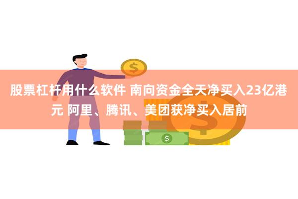 股票杠杆用什么软件 南向资金全天净买入23亿港元 阿里、腾讯、美团获净买入居前