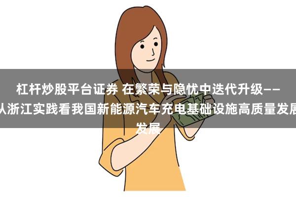 杠杆炒股平台证券 在繁荣与隐忧中迭代升级——从浙江实践看我国新能源汽车充电基础设施高质量发展