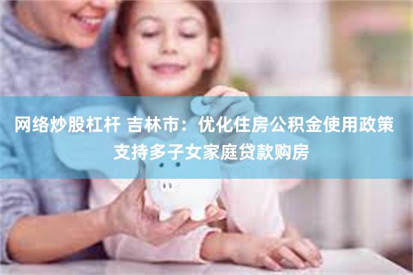 网络炒股杠杆 吉林市：优化住房公积金使用政策   支持多子女家庭贷款购房