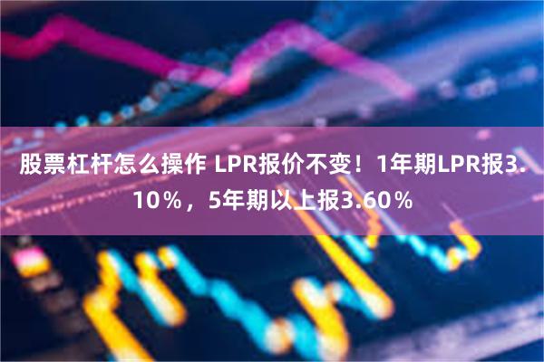 股票杠杆怎么操作 LPR报价不变！1年期LPR报3.10％，5年期以上报3.60％