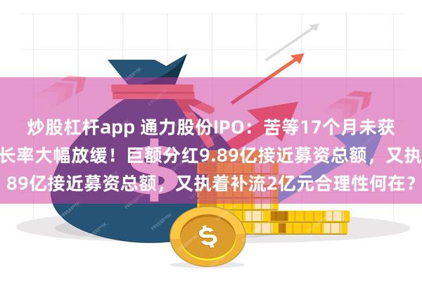 炒股杠杆app 通力股份IPO：苦等17个月未获批文，扣非净利润复合增长率大幅放缓！巨额分红9.89亿接近募资总额，又执着补流2亿元合理性何在？