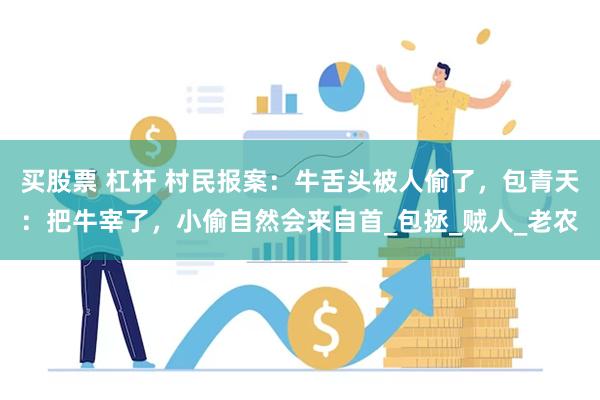 买股票 杠杆 村民报案：牛舌头被人偷了，包青天：把牛宰了，小偷自然会来自首_包拯_贼人_老农