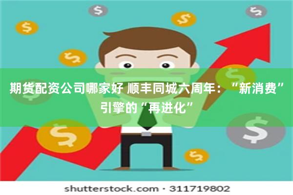 期货配资公司哪家好 顺丰同城六周年：“新消费”引擎的“再进化”