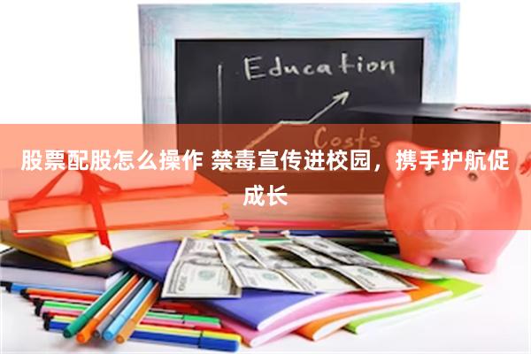 股票配股怎么操作 禁毒宣传进校园，携手护航促成长