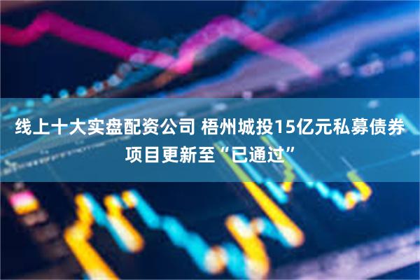 线上十大实盘配资公司 梧州城投15亿元私募债券项目更新至“已通过”