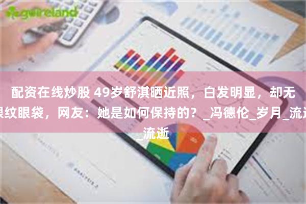 配资在线炒股 49岁舒淇晒近照，白发明显，却无眼纹眼袋，网友：她是如何保持的？_冯德伦_岁月_流逝