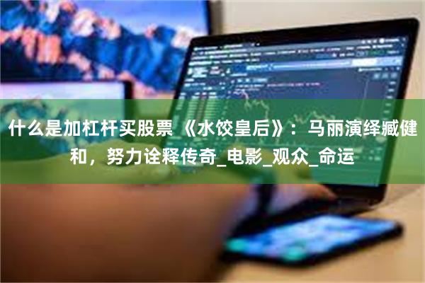 什么是加杠杆买股票 《水饺皇后》：马丽演绎臧健和，努力诠释传奇_电影_观众_命运