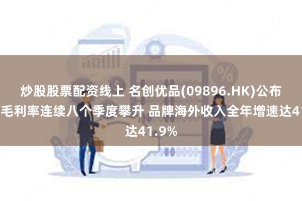 炒股股票配资线上 名创优品(09896.HK)公布业绩 毛利率连续八个季度攀升 品牌海外收入全年增速达41.9%
