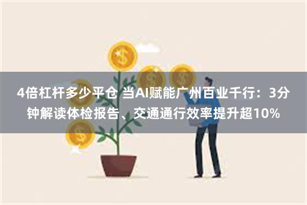 4倍杠杆多少平仓 当AI赋能广州百业千行：3分钟解读体检报告、交通通行效率提升超10%