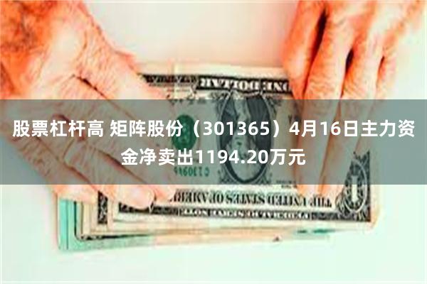 股票杠杆高 矩阵股份（301365）4月16日主力资金净卖出1194.20万元