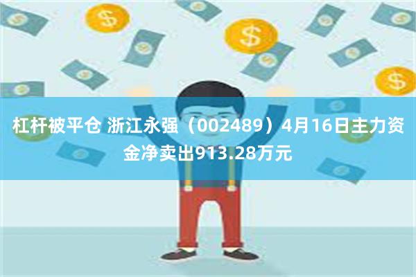 杠杆被平仓 浙江永强（002489）4月16日主力资金净卖出913.28万元