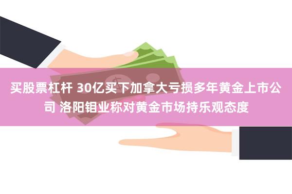 买股票杠杆 30亿买下加拿大亏损多年黄金上市公司 洛阳钼业称对黄金市场持乐观态度