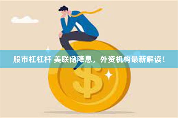 股市杠杠杆 美联储降息，外资机构最新解读！
