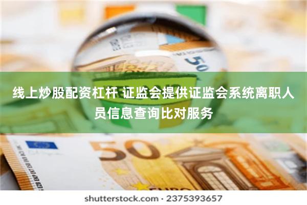 线上炒股配资杠杆 证监会提供证监会系统离职人员信息查询比对服务