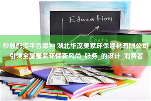 炒股配资平台哪种 湖北华茂美家环保建材有限公司 引领全屋整装环保新风尚_服务_的设计_消费者